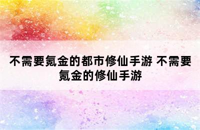 不需要氪金的都市修仙手游 不需要氪金的修仙手游